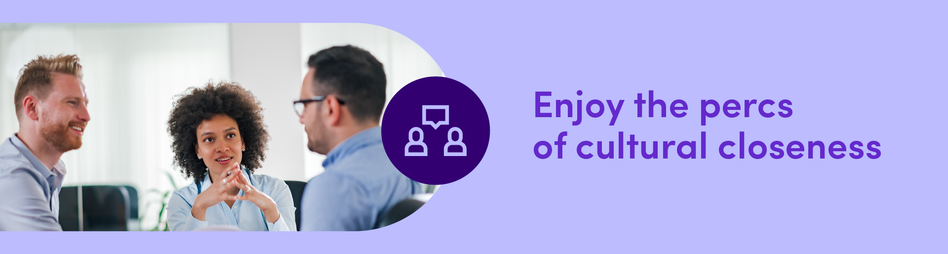 Enjoy the percs of cultural closeness